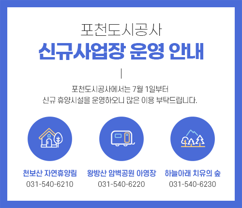 포천도시공사 신규사업장 운영 안내 포천도시공사에서는 7월 1일부터 신규 휴양시설을 운영하오니 많은 이용 부탁드립니다. 천보산 자연휴양림 : 031-540-6220  왕방산 암벽공원 아영장 : 031-540-6220 하늘아래 치유의 숲 : 031-540-6230