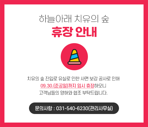 하늘아래 치유의 숲 휴장 안내 치유의 숲 진입로 유실로 인한 사면 보강 공사로 인해 09.30.(준공일)까지 임시 휴장하오니 고객님들의 양해와 협조 부탁드립니다. 문의사항 : 031-540-6230(관리사무실)