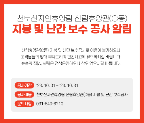 천보산자연휴양림 산림휴양관(C동) 지붕 및 난간 보수 공사 알림
			산림휴양관(C동) 지붕 및 난간 보수공사로 이용이 불가하오니 고객님들의 양해 부탁드리며 안전사고에 유의하시길 바랍니다. 
			숲속의 집(A, B동)은 정상운영하오니 착오 없으시길 바랍니다. 
			○ 공사기간: '23. 10. 01 ~ '23. 10. 31.
			○ 공사내용 : 천보산자연휴양림 산림휴양관(C동) 지붕 및 난간 보수공사
			○ 문의사항 : 031-540-6210