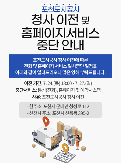 포천도시공사 청사 이전 및 홈페이지서비스 중단 안내

포천도시공사 청사 이전에 따른 전화 및 홈페이지 서비스 일시중단 일정을
아래와 같이 알려드리오니 많은 양해 부탁드립니다.

*이전 기간: 7. 24.(목) 18:00~ 7. 27.(일)
*중단서비스: 통신(전화), 홈페이지 및 예약시스템
*사유: 포천도시공사 청사 이전
- 현주소: 포천시 군내면 청성로 112
- 신청사 주소: 포천시 신읍동 395-2
